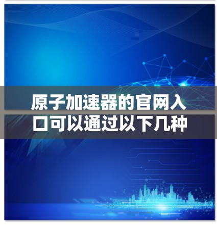 原子加速器的官网入口可以通过以下几种方式访问 原子加速器的官网入口可以通过以下几种方式访问