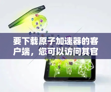 要下载原子加速器的客户端，您可以访问其官方网站或应用商店进行下载。以下是一些步骤和建议