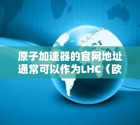 原子加速器的官网地址通常可以作为LHC（欧洲粒子加速器实验室）的官方信息。LHC的官方网站是