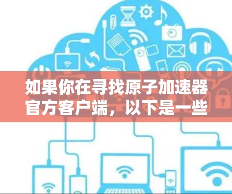 如果你在寻找原子加速器官方客户端,以下是一些推荐的原子物理模拟和研究平台,供你参考 如果你在寻找原子加速器官方客户端,以下是一些推荐的原子物理模拟和研究平台,供你参考