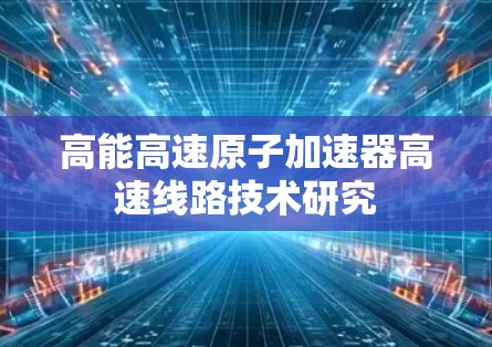 高能高速原子加速器高速线路技术研究 高能高速原子加速器高速线路技术研究