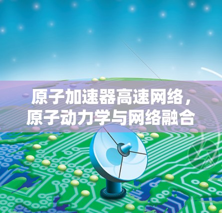 原子加速器高速网络,原子动力学与网络融合的创新机遇 原子加速器高速网络,原子动力学与网络融合的创新机遇