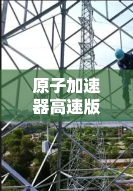 原子加速器高速版是一个近年来在核物理、粒子物理和航天领域的研究课题,旨在提升粒子加速的效率和速度。以下是对该技术的详细分析 原子加速器高速版是一个近年来在核物理、粒子物理和航天领域的研究课题,旨在提升粒子加速的效率和速度。以下是对该技术的详细分析