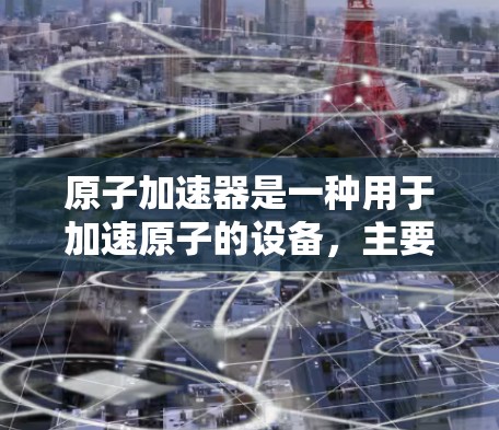 原子加速器是一种用于加速原子的设备,主要用于研究高能物理现象,例如粒子加速和微波激励。以下是关于原子加速器服务器的一些信息 原子加速器是一种用于加速原子的设备,主要用于研究高能物理现象,例如粒子加速和微波激励。以下是关于原子加速器服务器的一些信息