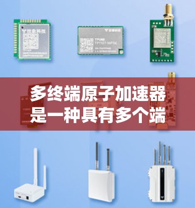 多终端原子加速器是一种具有多个端点的加速器系统,能够同时接受和释放多个粒子或能量源,从而提高效率和性能。以下是关于多终端原子加速器的详细介绍 多终端原子加速器是一种具有多个端点的加速器系统,能够同时接受和释放多个粒子或能量源,从而提高效率和性能。以下是关于多终端原子加速器的详细介绍