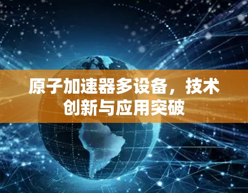 原子加速器多设备,技术创新与应用突破 原子加速器多设备,技术创新与应用突破