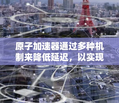 原子加速器通过多种机制来降低延迟,以实现高效的加速。以下是对此问题的详细解释 原子加速器通过多种机制来降低延迟,以实现高效的加速。以下是对此问题的详细解释