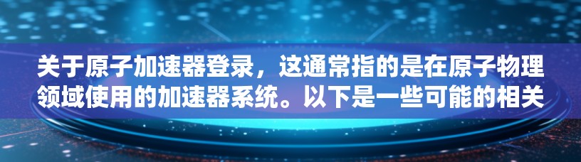 关于原子加速器登录,这通常指的是在原子物理领域使用的加速器系统。以下是一些可能的相关信息和建议 关于原子加速器登录,这通常指的是在原子物理领域使用的加速器系统。以下是一些可能的相关信息和建议