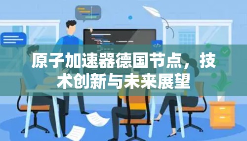 原子加速器德国节点,技术创新与未来展望 原子加速器德国节点,技术创新与未来展望