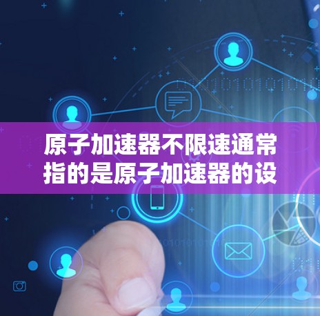 原子加速器不限速通常指的是原子加速器的设计和应用中未对加速器的速度进行严格限制,或者说加速器可以无限制地加速。在实际操作中,原子加速器通常通过磁约束和光束加速来控制粒子的高速运动。以下是一些关键点 原子加速器不限速通常指的是原子加速器的设计和应用中未对加速器的速度进行严格限制,或者说加速器可以无限制地加速。在实际操作中,原子加速器通常通过磁约束和光束加速来控制粒子的高速运动。以下是一些关键点
