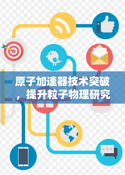 原子加速器技术突破,提升粒子物理研究的全新标准 原子加速器技术突破,提升粒子物理研究的全新标准