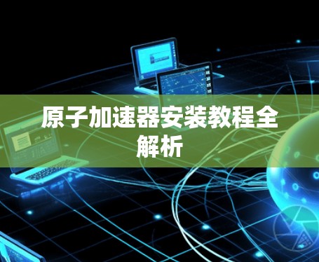 原子加速器安装教程全解析 原子加速器安装教程全解析