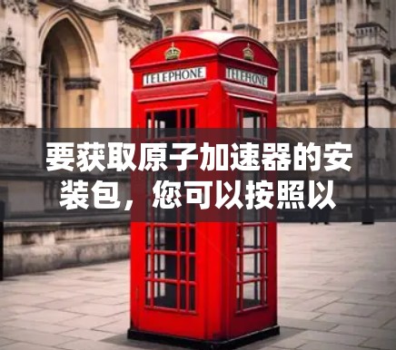 要获取原子加速器的安装包,您可以按照以下步骤进行 要获取原子加速器的安装包,您可以按照以下步骤进行
