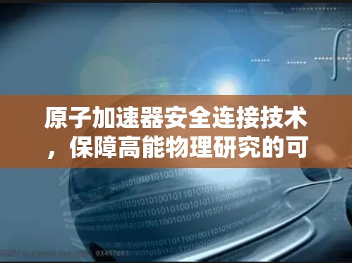 原子加速器安全连接技术,保障高能物理研究的可靠基础 原子加速器安全连接技术,保障高能物理研究的可靠基础