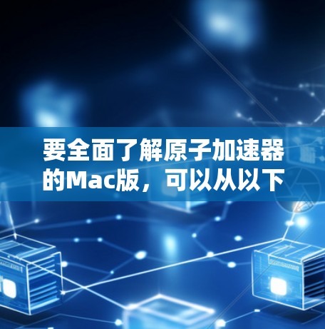 要全面了解原子加速器的Mac版,可以从以下几个方面进行深入研究 要全面了解原子加速器的Mac版,可以从以下几个方面进行深入研究