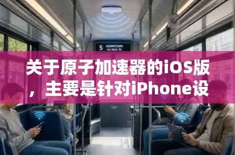 关于原子加速器的iOS版,主要是针对iPhone设备的原子物理加速器功能。iOS版的原子加速器通常用于研究原子结构、物理过程和原子物理相关的研究。以下是一些常见的iOS版原子加速器功能及其使用方法 关于原子加速器的iOS版,主要是针对iPhone设备的原子物理加速器功能。iOS版的原子加速器通常用于研究原子结构、物理过程和原子物理相关的研究。以下是一些常见的iOS版原子加速器功能及其使用方法