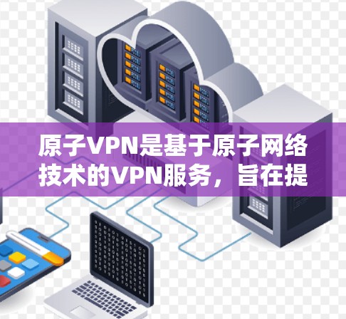 原子VPN是基于原子网络技术的VPN服务,旨在提供安全、高效的网络连接体验。以下是一个详细介绍 原子VPN是基于原子网络技术的VPN服务,旨在提供安全、高效的网络连接体验。以下是一个详细介绍