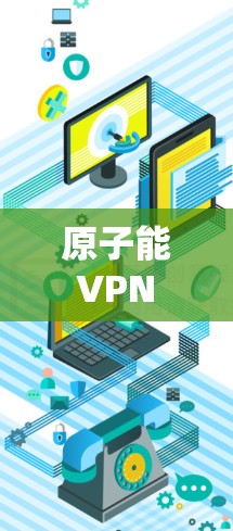 原子能 VPN 的核心原理是通过原子能转换来加密数据。例如,利用核聚变中的原子核反应释放出的能量作为加密载体。具体来说,原子能 VPN 可以通过以下方式工作 原子能 VPN 的核心原理是通过原子能转换来加密数据。例如,利用核聚变中的原子核反应释放出的能量作为加密载体。具体来说,原子能 VPN 可以通过以下方式工作