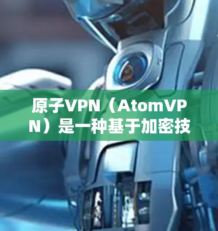 原子VPN(AtomVPN)是一种基于加密技术的网络解决方案,旨在保护用户的数据和隐私。其隐私保护措施主要基于以下几个方面 原子VPN(AtomVPN)是一种基于加密技术的网络解决方案,旨在保护用户的数据和隐私。其隐私保护措施主要基于以下几个方面