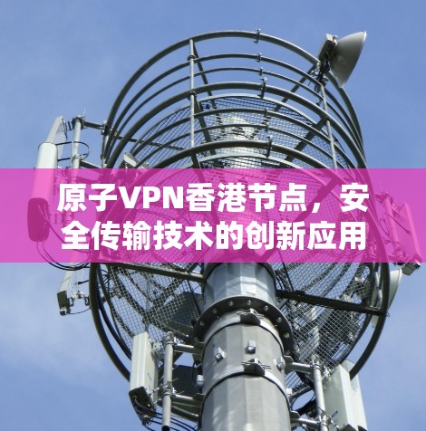 原子VPN香港节点,安全传输技术的创新应用 原子VPN香港节点,安全传输技术的创新应用