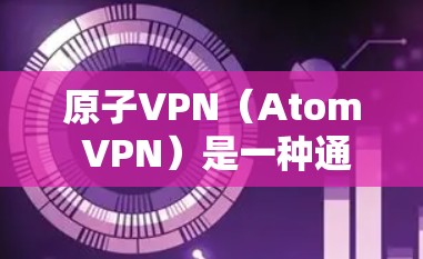 原子VPN(Atom VPN)是一种通过原子网络加密传输数据的网络服务,旨在提供安全、高效的网络连接。以下是一些原子VPN的推荐,根据你的使用场景和需求来选择 原子VPN(Atom VPN)是一种通过原子网络加密传输数据的网络服务,旨在提供安全、高效的网络连接。以下是一些原子VPN的推荐,根据你的使用场景和需求来选择