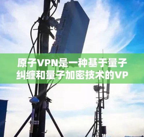 原子VPN是一种基于量子纠缠和量子加密技术的VPN,理论上提供无痕传输和数据安全。以下是对该问题的详细解答 原子VPN是一种基于量子纠缠和量子加密技术的VPN,理论上提供无痕传输和数据安全。以下是对该问题的详细解答