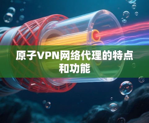 原子VPN网络代理的特点和功能 原子VPN网络代理的特点和功能