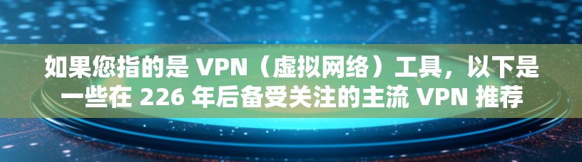 如果您指的是 VPN（虚拟网络）工具，以下是一些在 226 年后备受关注的主流 VPN 推荐