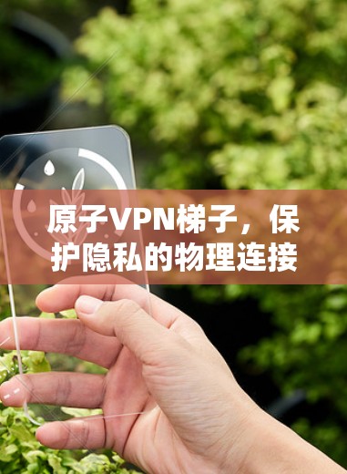 原子VPN梯子,保护隐私的物理连接技术 原子VPN梯子,保护隐私的物理连接技术