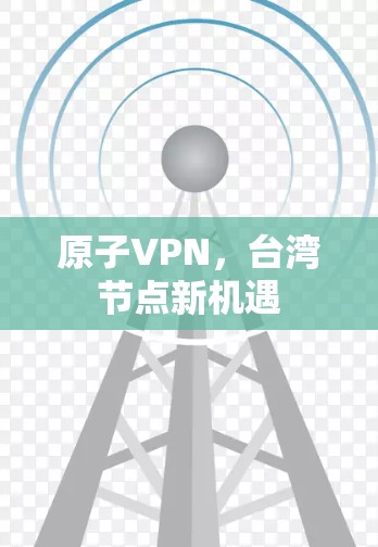 原子VPN,台湾节点新机遇 原子VPN,台湾节点新机遇