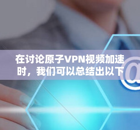 在讨论原子VPN视频加速时,我们可以总结出以下几点 在讨论原子VPN视频加速时,我们可以总结出以下几点