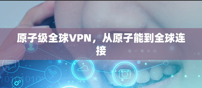 原子级全球VPN,从原子能到全球连接 原子级全球VPN,从原子能到全球连接