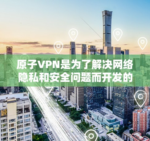 原子VPN是为了解决网络隐私和安全问题而开发的一种软件,通常支持Web版和手机版。如果您指的是原子VPN苹果版,通常指的是针对iPhone或iPad设备的版本 原子VPN是为了解决网络隐私和安全问题而开发的一种软件,通常支持Web版和手机版。如果您指的是原子VPN苹果版,通常指的是针对iPhone或iPad设备的版本