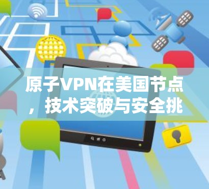 原子VPN在美国节点,技术突破与安全挑战 原子VPN在美国节点,技术突破与安全挑战