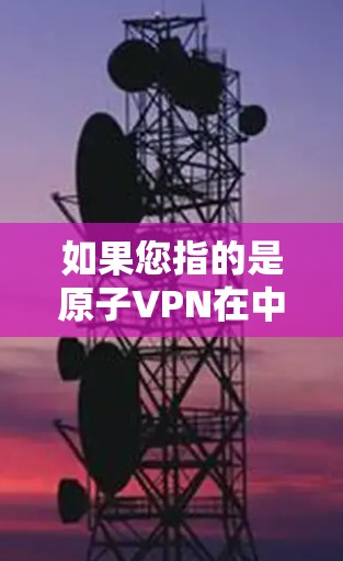 如果您指的是原子VPN在中国的使用情况,尤其是与加拿大相关的内容,建议您参考中国官方发布的相关信息或法律文件。同时,建议您在使用任何加密或网络服务时,确保遵守当地法律法规,并注意隐私保护 如果您指的是原子VPN在中国的使用情况,尤其是与加拿大相关的内容,建议您参考中国官方发布的相关信息或法律文件。同时,建议您在使用任何加密或网络服务时,确保遵守当地法律法规,并注意隐私保护