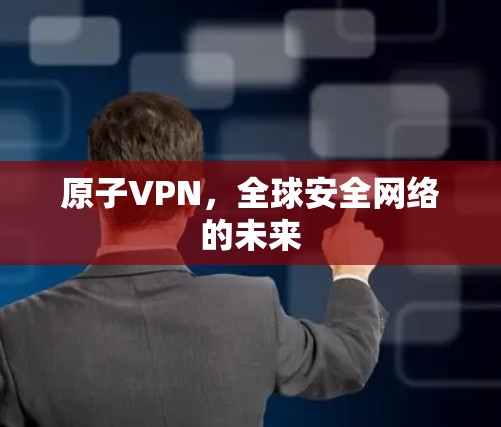 原子VPN,全球安全网络的未来 原子VPN,全球安全网络的未来