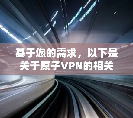 基于您的需求,以下是关于原子VPN的相关信息 基于您的需求,以下是关于原子VPN的相关信息