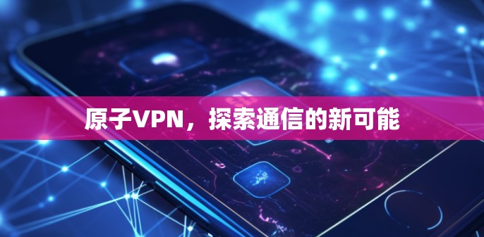 原子VPN,探索通信的新可能 原子VPN,探索通信的新可能