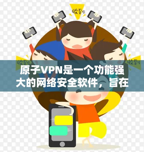 原子VPN是一个功能强大的网络安全软件,旨在为用户提供加密通信和数据保护服务。以下是一些关于访问原子VPN官网的步骤和信息 原子VPN是一个功能强大的网络安全软件,旨在为用户提供加密通信和数据保护服务。以下是一些关于访问原子VPN官网的步骤和信息