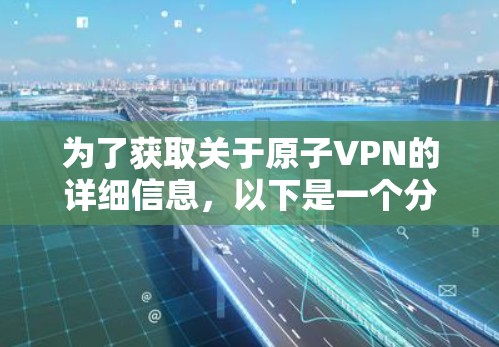 为了获取关于原子VPN的详细信息,以下是一个分步指南 为了获取关于原子VPN的详细信息,以下是一个分步指南