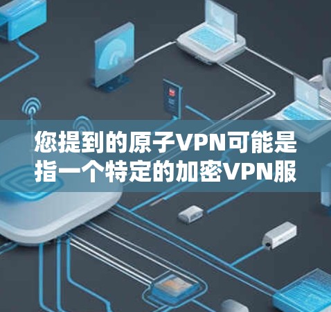 您提到的原子VPN可能是指一个特定的加密VPN服务,但目前没有足够的信息来确定具体是哪个。如果你是在寻找一个合法、安全的VPN服务,建议您 您提到的原子VPN可能是指一个特定的加密VPN服务,但目前没有足够的信息来确定具体是哪个。如果你是在寻找一个合法、安全的VPN服务,建议您