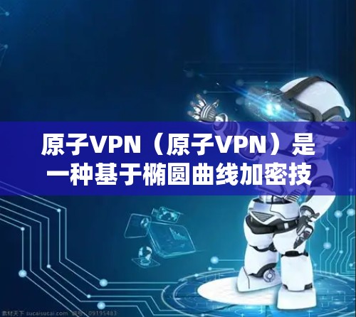 原子VPN(原子VPN)是一种基于椭圆曲线加密技术的VPN服务,旨在提供高度安全的网络连接。以下是其关键信息及总结 原子VPN(原子VPN)是一种基于椭圆曲线加密技术的VPN服务,旨在提供高度安全的网络连接。以下是其关键信息及总结