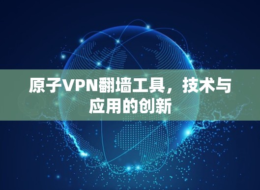 原子VPN翻墙工具,技术与应用的创新 原子VPN翻墙工具,技术与应用的创新