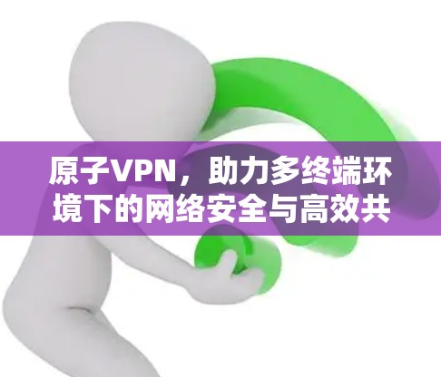 原子VPN,助力多终端环境下的网络安全与高效共享 原子VPN,助力多终端环境下的网络安全与高效共享