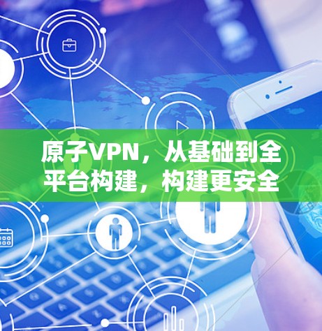 原子VPN,从基础到全平台构建,构建更安全的未来 原子VPN,从基础到全平台构建,构建更安全的未来
