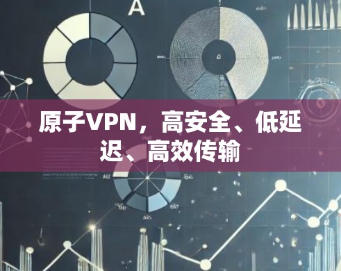 原子VPN,高安全、低延迟、高效传输 原子VPN,高安全、低延迟、高效传输