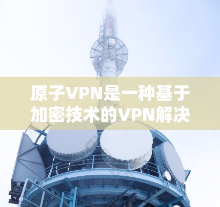 原子VPN是一种基于加密技术的VPN解决方案,通过使用特定的加密协议(如AES和TLS)来确保数据的安全传输。以下是关于如何安全登录原子VPN的步骤说明 原子VPN是一种基于加密技术的VPN解决方案,通过使用特定的加密协议(如AES和TLS)来确保数据的安全传输。以下是关于如何安全登录原子VPN的步骤说明