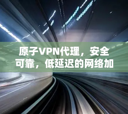 原子VPN代理,安全可靠,低延迟的网络加密工具 原子VPN代理,安全可靠,低延迟的网络加密工具