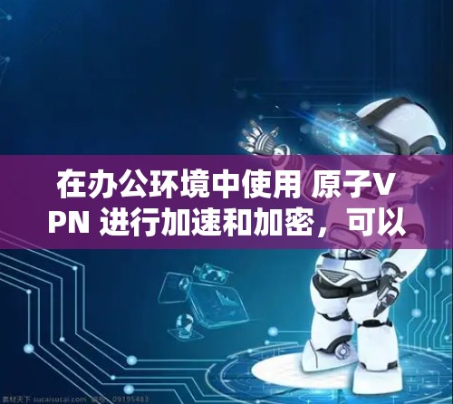 在办公环境中使用 原子VPN 进行加速和加密,可以提高数据传输的速度和安全性。以下是一些步骤和建议,帮助您在办公环境中顺利使用 原子VPN 在办公环境中使用 原子VPN 进行加速和加密,可以提高数据传输的速度和安全性。以下是一些步骤和建议,帮助您在办公环境中顺利使用 原子VPN