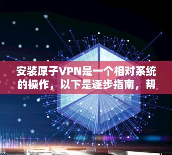 安装原子VPN是一个相对系统的操作,以下是逐步指南,帮助您进行安装和使用 安装原子VPN是一个相对系统的操作,以下是逐步指南,帮助您进行安装和使用